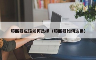 熔断器应该如何选择（熔断器如何选用）