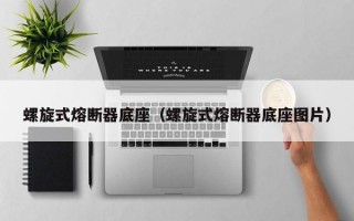 螺旋式熔断器底座（螺旋式熔断器底座图片）