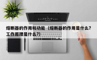 熔断器的作用和功能（熔断器的作用是什么?工作原理是什么?）