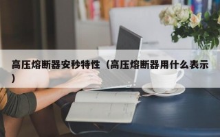 高压熔断器安秒特性（高压熔断器用什么表示）