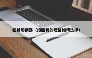 细管熔断器（熔断管的规格如何选择）