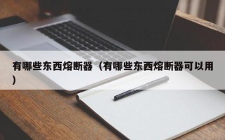 有哪些东西熔断器（有哪些东西熔断器可以用）