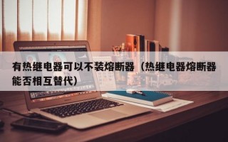 有热继电器可以不装熔断器（热继电器熔断器能否相互替代）