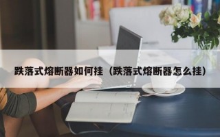 跌落式熔断器如何挂（跌落式熔断器怎么挂）