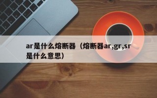 ar是什么熔断器（熔断器ar,gr,sr是什么意思）