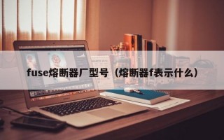 fuse熔断器厂型号（熔断器f表示什么）