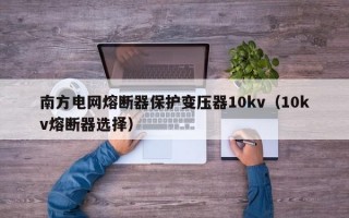 南方电网熔断器保护变压器10kv（10kv熔断器选择）