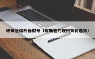 玻璃管熔断器型号（熔断管的规格如何选择）