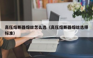 高压熔断器熔丝怎么选（高压熔断器熔丝选择标准）