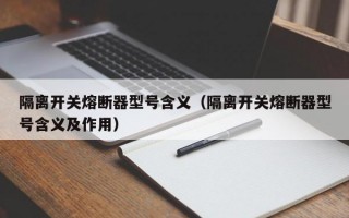 隔离开关熔断器型号含义（隔离开关熔断器型号含义及作用）