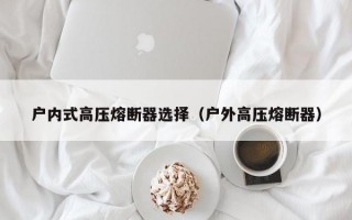 户内式高压熔断器选择（户外高压熔断器）