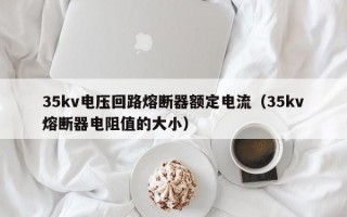 35kv电压回路熔断器额定电流（35kv熔断器电阻值的大小）